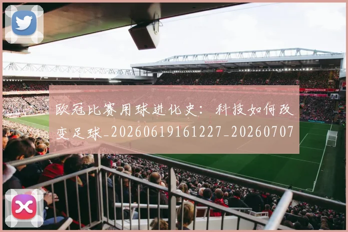 欧冠比赛用球进化史：科技如何改变足球_20260619161227_20260707151359