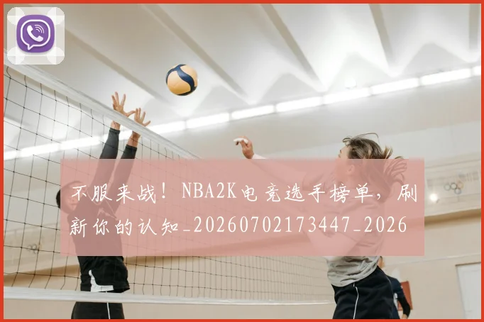 不服来战！NBA2K电竞选手榜单，刷新你的认知_20260702173447_20260715185654