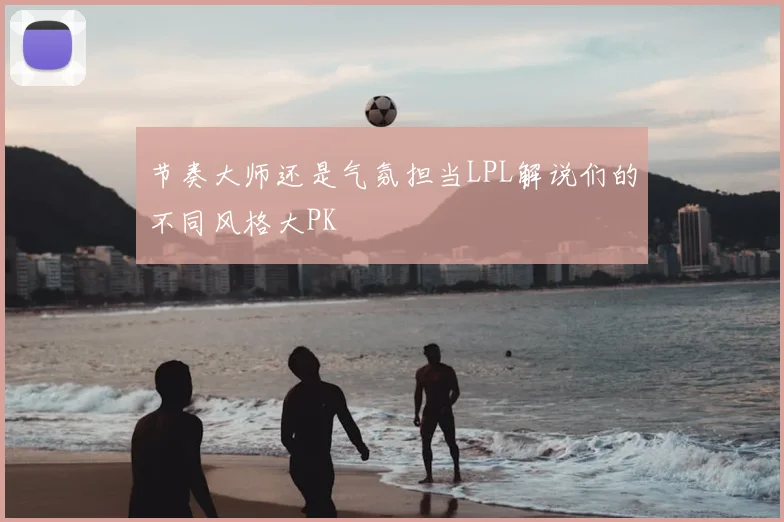 节奏大师还是气氛担当LPL解说们的不同风格大PK