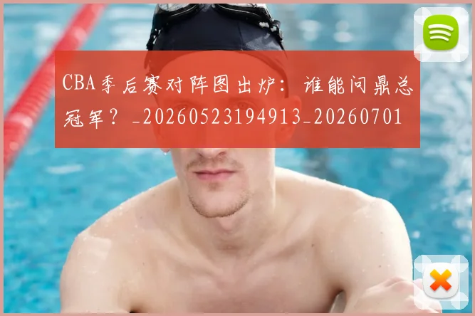 CBA季后赛对阵图出炉：谁能问鼎总冠军？_20260523194913_20260701210628