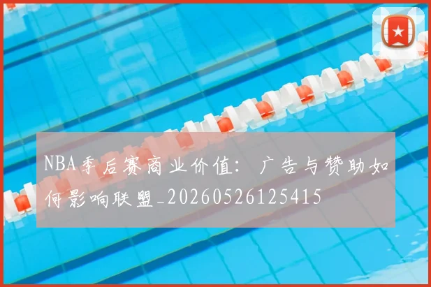NBA季后赛商业价值：广告与赞助如何影响联盟_20260526125415