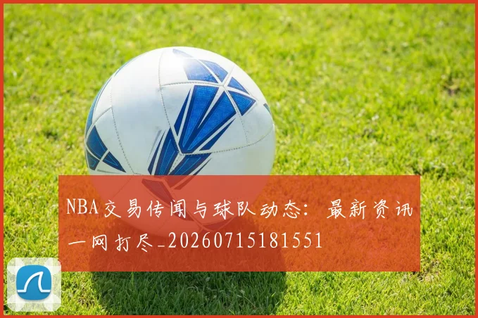 NBA交易传闻与球队动态:最新资讯一网打尽_20260715181551