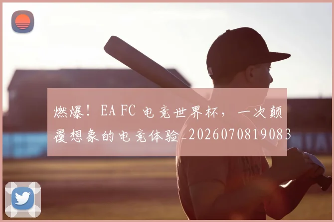 燃爆！EA FC 电竞世界杯，一次颠覆想象的电竞体验_20260708190831