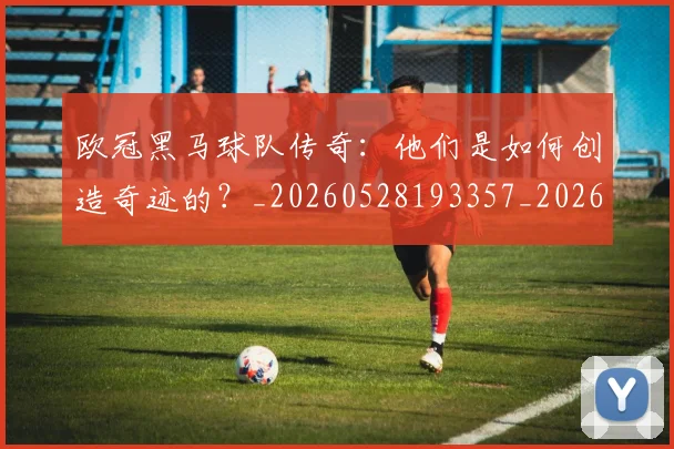 欧冠黑马球队传奇：他们是如何创造奇迹的？_20260528193357_20260801165441