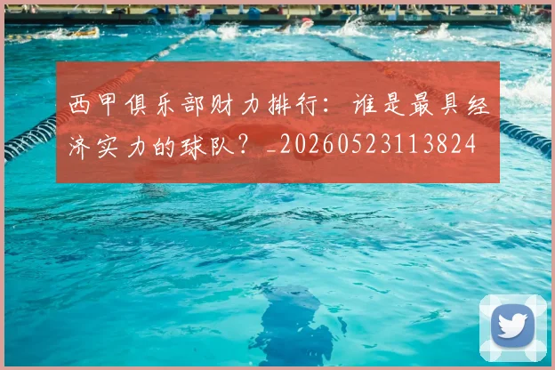 西甲俱乐部财力排行:谁是最具经济实力的球队?_20260523113824