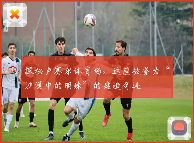 探秘卢赛尔体育场，这座被誉为“沙漠中的明珠”的建造奇迹