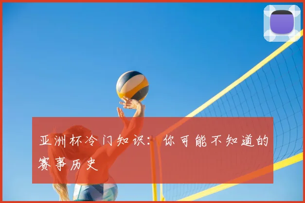 亚洲杯冷门知识：你可能不知道的赛事历史
