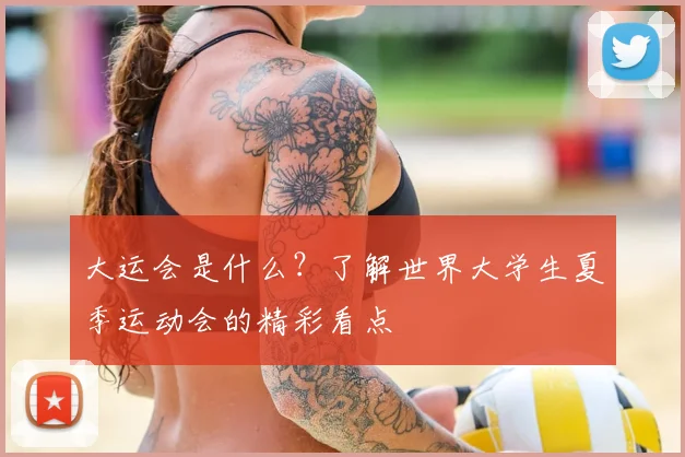 大运会是什么？了解世界大学生夏季运动会的精彩看点