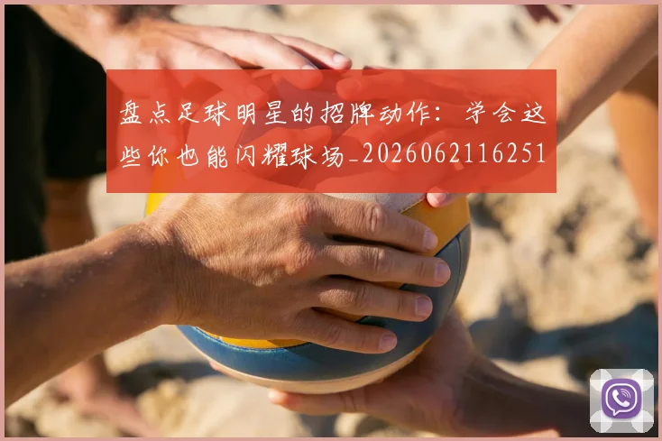 盘点足球明星的招牌动作:学会这些你也能闪耀球场_20260621162516