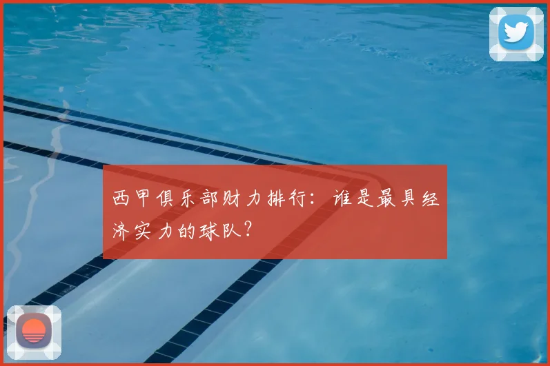 西甲俱乐部财力排行：谁是最具经济实力的球队？