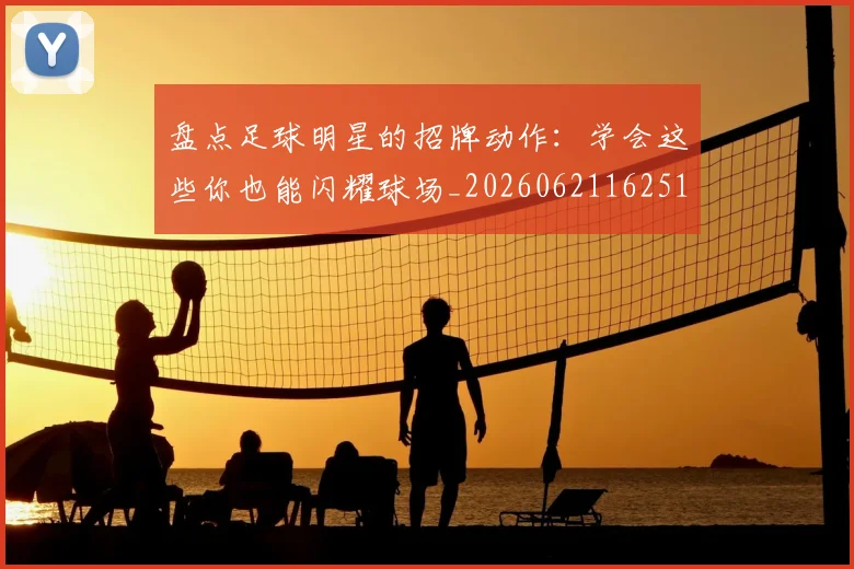 盘点足球明星的招牌动作：学会这些你也能闪耀球场_20260621162516_20260711200828_20260802163924