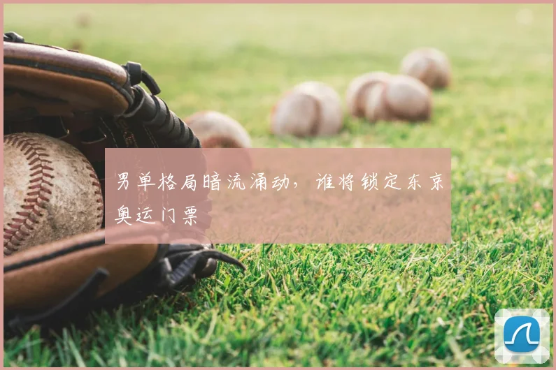 男单格局暗流涌动，谁将锁定东京奥运门票