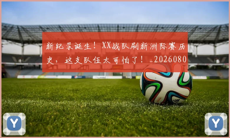 新纪录诞生!XX战队刷新洲际赛历史,这支队伍太可怕了!_20260801160719