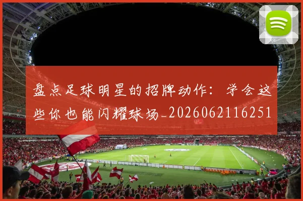 盘点足球明星的招牌动作:学会这些你也能闪耀球场_20260621162516
