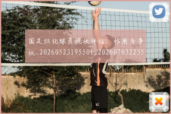 国足归化球员现状评估：作用与争议_20260523195501_20260703223504