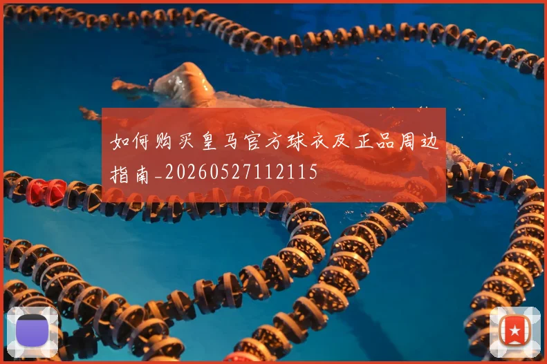 如何购买皇马官方球衣及正品周边指南_20260527112115