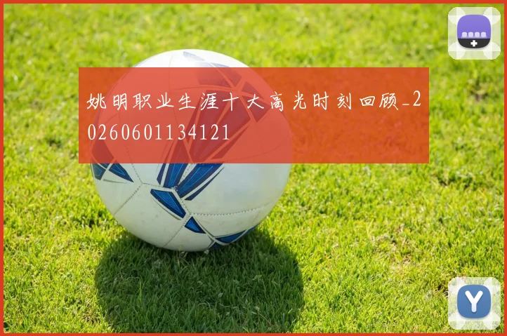 姚明职业生涯十大高光时刻回顾_20260601134121