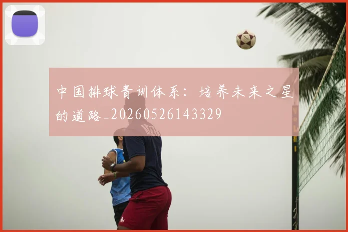 中国排球青训体系：培养未来之星的道路_20260526143329