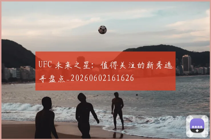 UFC 未来之星：值得关注的新秀选手盘点_20260602161626