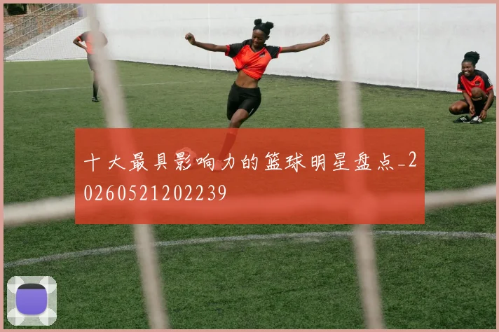 十大最具影响力的篮球明星盘点_20260521202239