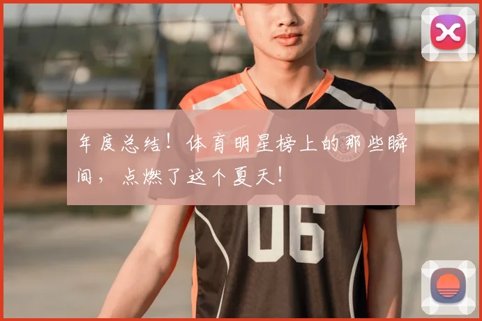 年度总结！体育明星榜上的那些瞬间，点燃了这个夏天！
