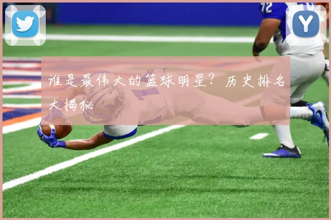 谁是最伟大的篮球明星?历史排名大揭秘