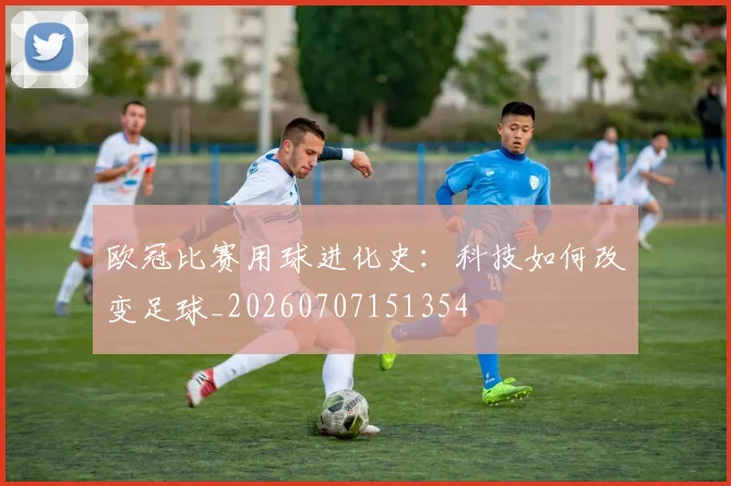 欧冠比赛用球进化史：科技如何改变足球_20260707151354