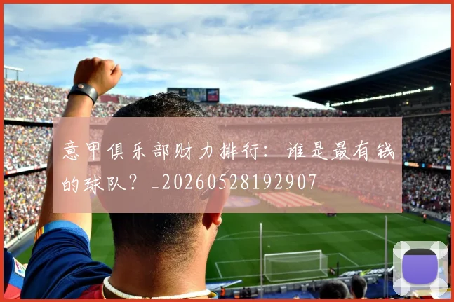 意甲俱乐部财力排行：谁是最有钱的球队？_20260528192907
