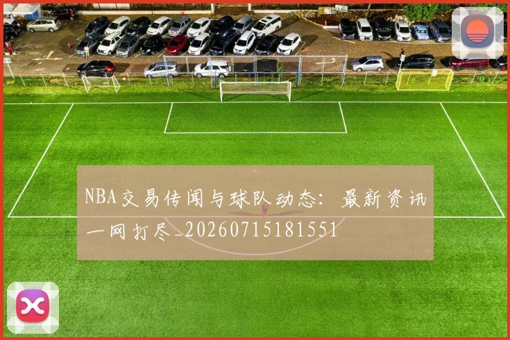 NBA交易传闻与球队动态：最新资讯一网打尽_20260715181551