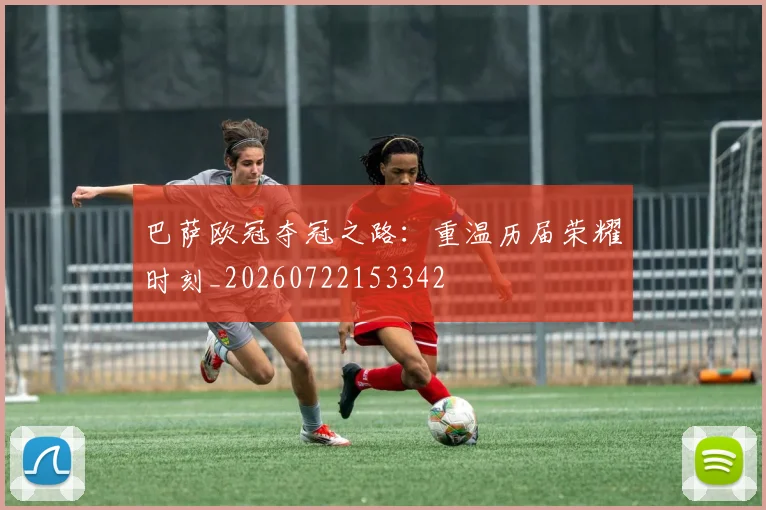 巴萨欧冠夺冠之路：重温历届荣耀时刻_20260722153342