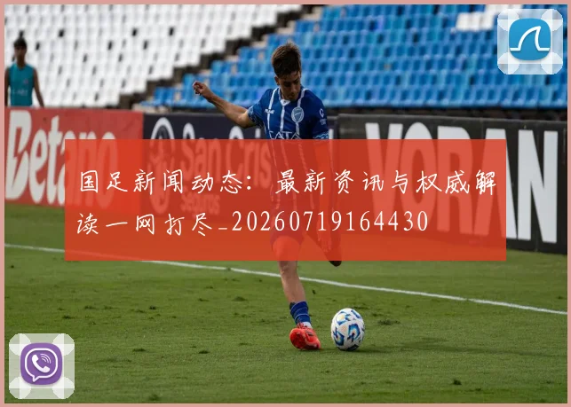 国足新闻动态：最新资讯与权威解读一网打尽_20260719164430
