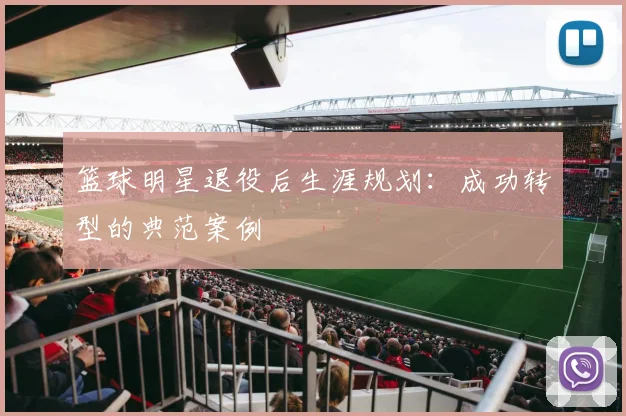 篮球明星退役后生涯规划:成功转型的典范案例
