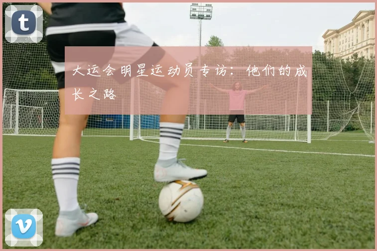 大运会明星运动员专访：他们的成长之路