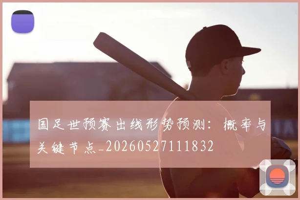 国足世预赛出线形势预测:概率与关键节点_20260527111832