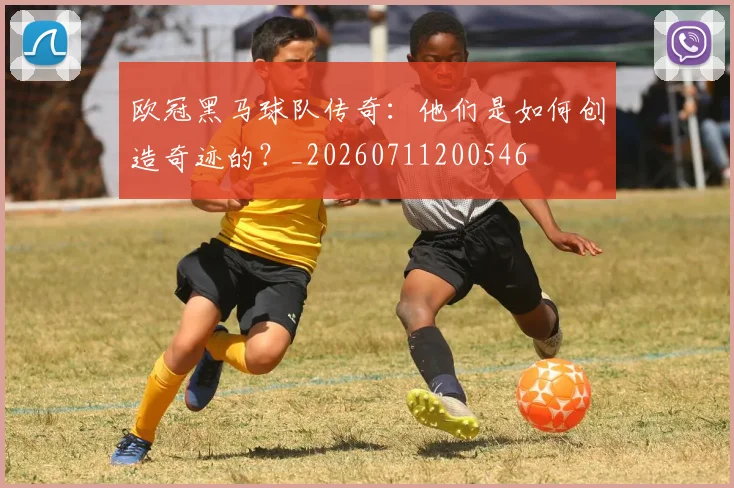 欧冠黑马球队传奇：他们是如何创造奇迹的？_20260711200546