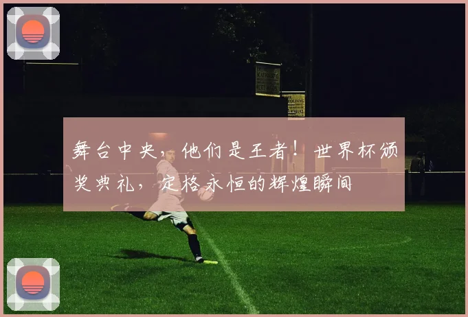 舞台中央，他们是王者！世界杯颁奖典礼，定格永恒的辉煌瞬间