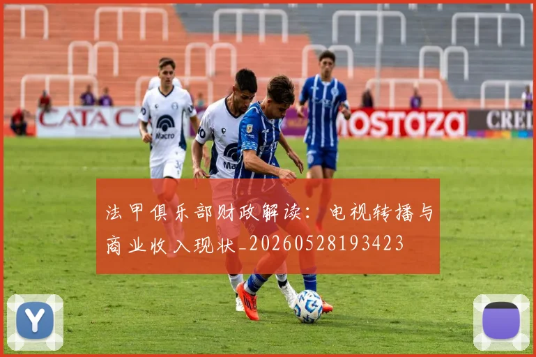 法甲俱乐部财政解读:电视转播与商业收入现状_20260528193423