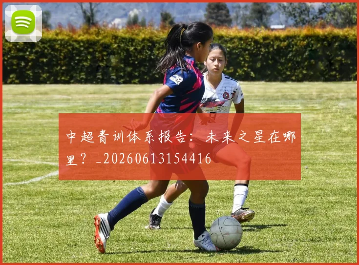 中超青训体系报告：未来之星在哪里？_20260613154416